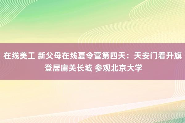 在线美工 新父母在线夏令营第四天：天安门看升旗 登居庸关长城 参观北京大学