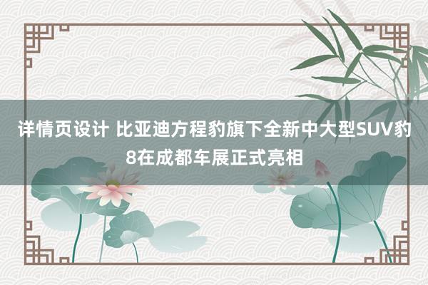 详情页设计 比亚迪方程豹旗下全新中大型SUV豹8在成都车展正式亮相