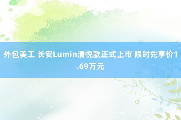 外包美工 长安Lumin清悦款正式上市 限时先享价1.69万元