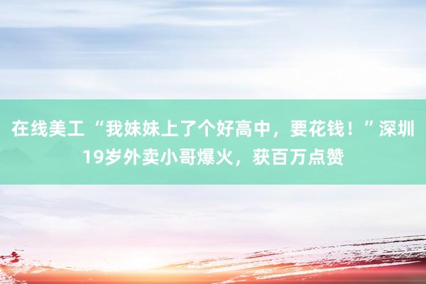 在线美工 “我妹妹上了个好高中，要花钱！”深圳19岁外卖小哥爆火，获百万点赞