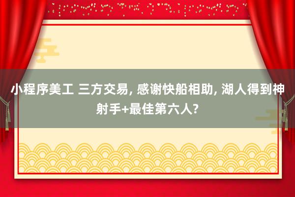 小程序美工 三方交易, 感谢快船相助, 湖人得到神射手+最佳第六人?