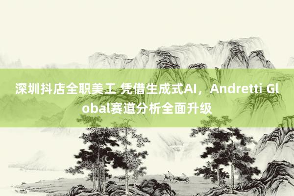 深圳抖店全职美工 凭借生成式AI，Andretti Global赛道分析全面升级