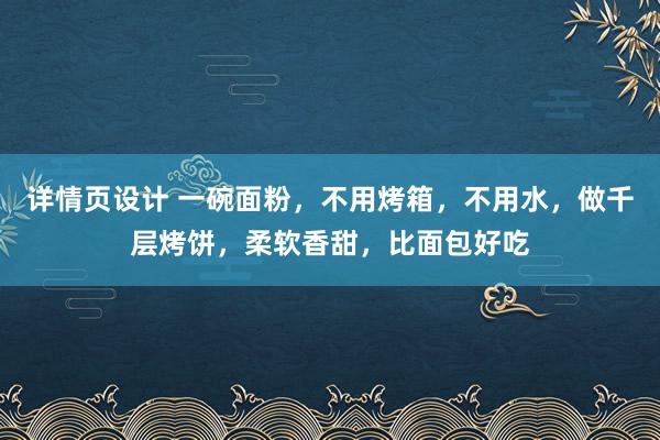 详情页设计 一碗面粉，不用烤箱，不用水，做千层烤饼，柔软香甜，比面包好吃