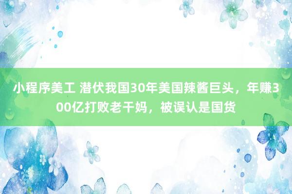 小程序美工 潜伏我国30年美国辣酱巨头，年赚300亿打败老干妈，被误认是国货