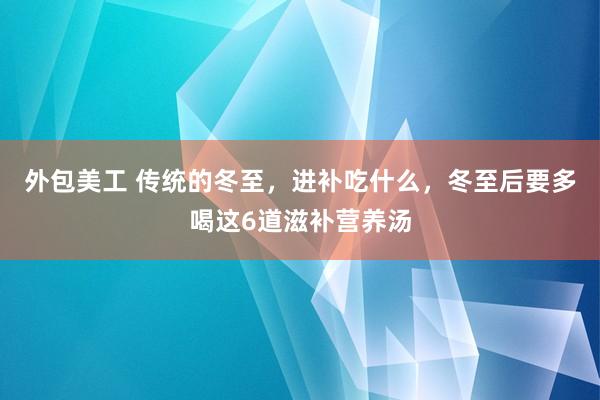 外包美工 传统的冬至，进补吃什么，冬至后要多喝这6道滋补营养汤