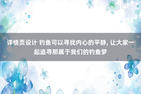 详情页设计 钓鱼可以寻找内心的平静, 让大家一起追寻那属于我们的钓鱼梦