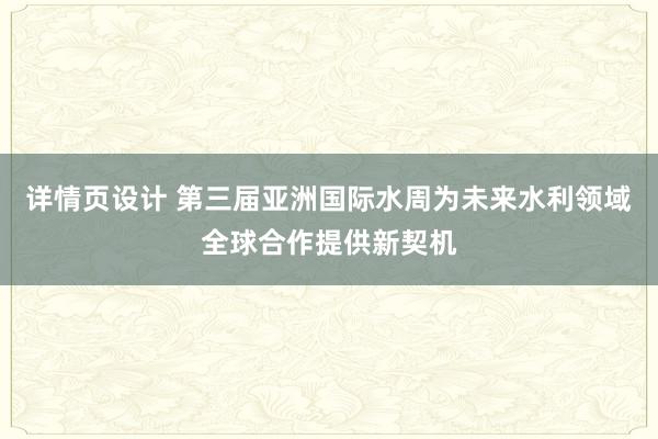 详情页设计 第三届亚洲国际水周为未来水利领域全球合作提供新契机