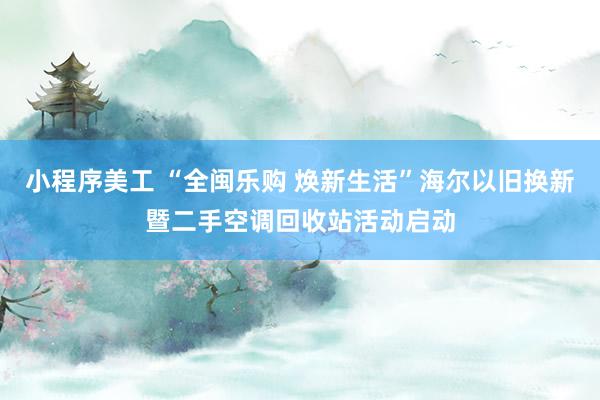 小程序美工 “全闽乐购 焕新生活”海尔以旧换新暨二手空调回收站活动启动