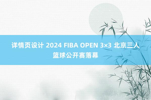 详情页设计 2024 FIBA OPEN 3×3 北京三人篮球公开赛落幕