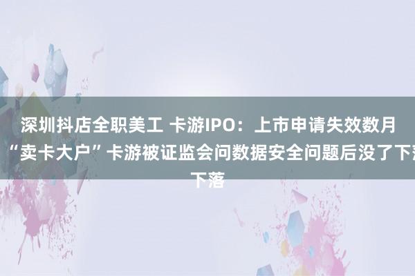 深圳抖店全职美工 卡游IPO：上市申请失效数月，“卖卡大户”卡游被证监会问数据安全问题后没了下落