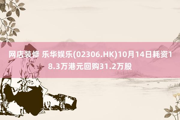 网店装修 乐华娱乐(02306.HK)10月14日耗资18.3万港元回购31.2万股