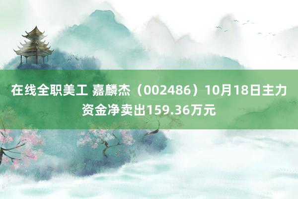 在线全职美工 嘉麟杰（002486）10月18日主力资金净卖出159.36万元