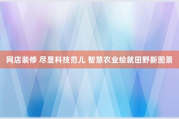 网店装修 尽显科技范儿 智慧农业绘就田野新图景