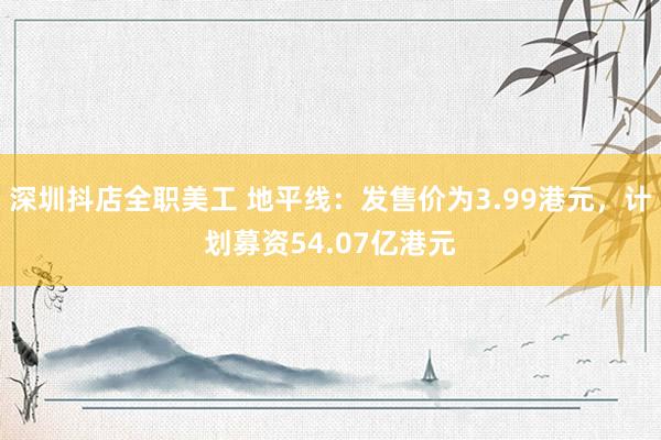 深圳抖店全职美工 地平线：发售价为3.99港元，计划募资54.07亿港元