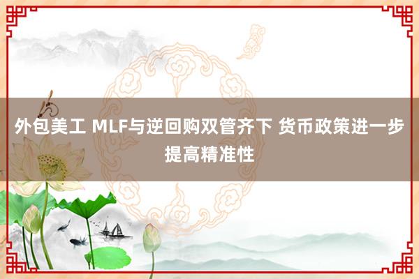 外包美工 MLF与逆回购双管齐下 货币政策进一步提高精准性