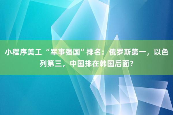 小程序美工 “军事强国”排名：俄罗斯第一，以色列第三，中国排在韩国后面？