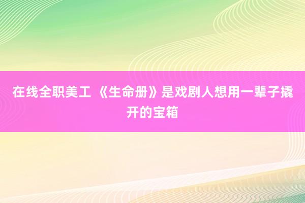 在线全职美工 《生命册》是戏剧人想用一辈子撬开的宝箱