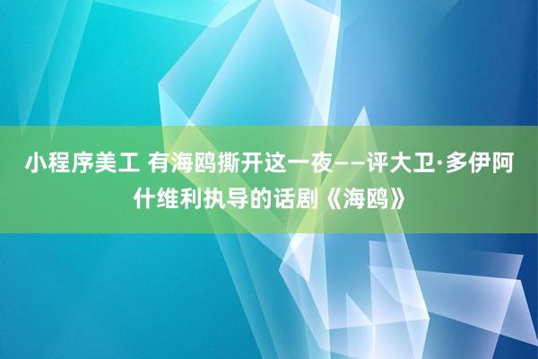 小程序美工 有海鸥撕开这一夜——评大卫·多伊阿什维利执导的话剧《海鸥》