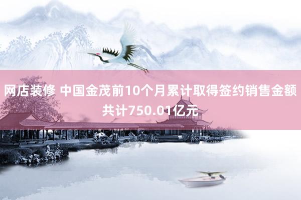 网店装修 中国金茂前10个月累计取得签约销售金额共计750.01亿元