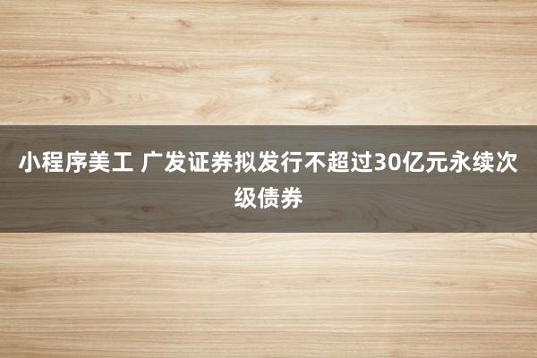 小程序美工 广发证券拟发行不超过30亿元永续次级债券